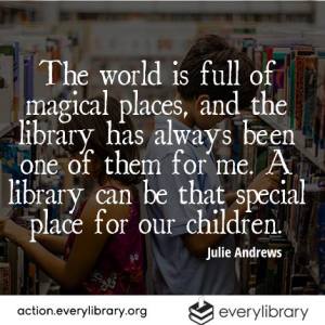 "The world is full of magical places, and the library has always been one for me. A library can be that special place for our children." Julie Andrews