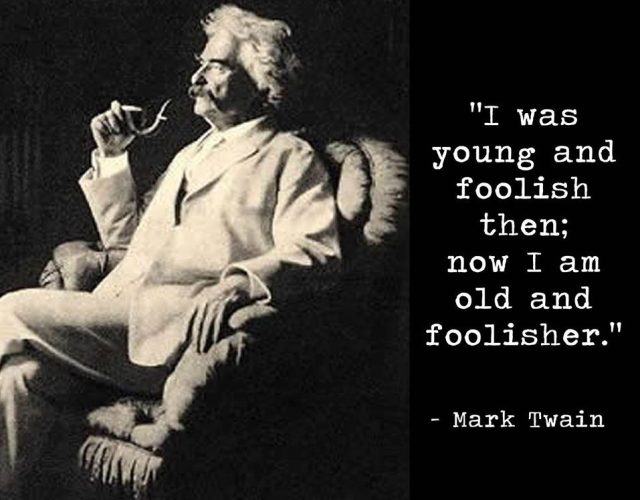 "I was young and foolish then; now I am older and foolisher." --Mark Twain